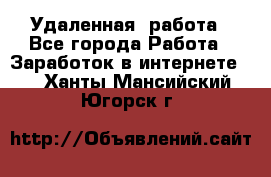 Удаленная  работа - Все города Работа » Заработок в интернете   . Ханты-Мансийский,Югорск г.